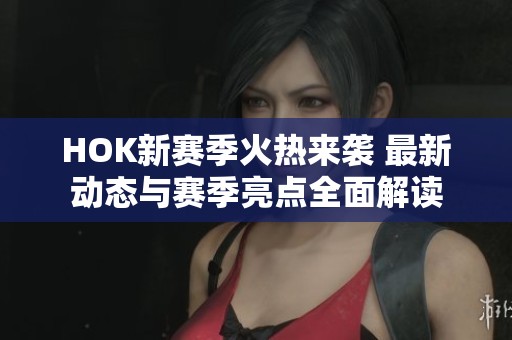 HOK新赛季火热来袭 最新动态与赛季亮点全面解读