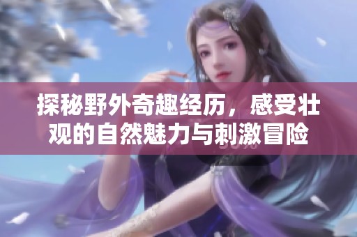 探秘野外奇趣经历，感受壮观的自然魅力与刺激冒险