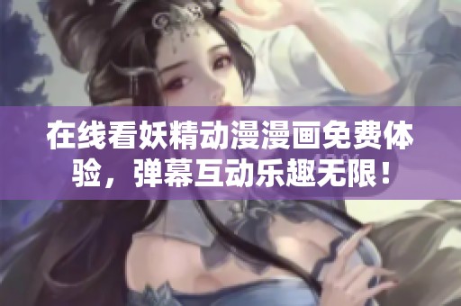 在线看妖精动漫漫画免费体验，弹幕互动乐趣无限！