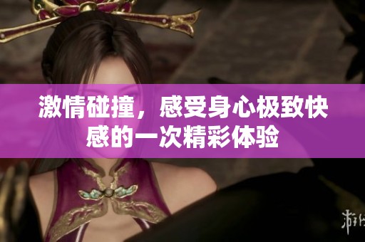 激情碰撞，感受身心极致快感的一次精彩体验