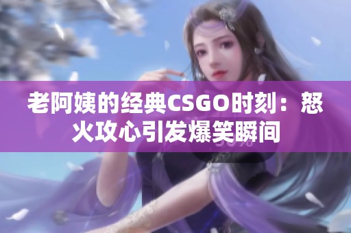 老阿姨的经典CSGO时刻：怒火攻心引发爆笑瞬间