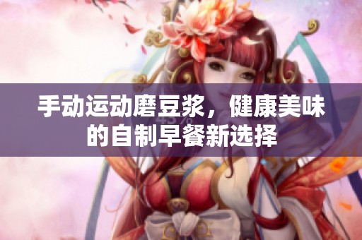 手动运动磨豆浆，健康美味的自制早餐新选择