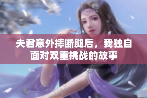 夫君意外摔断腿后，我独自面对双重挑战的故事