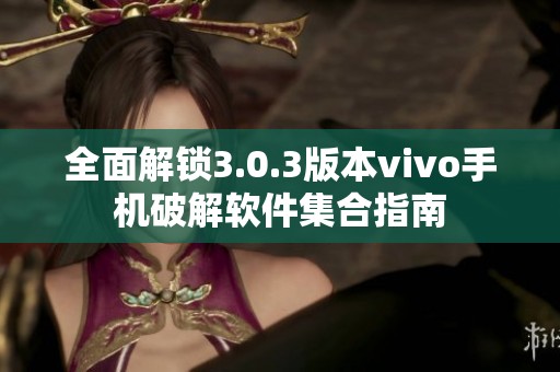 全面解锁3.0.3版本vivo手机破解软件集合指南