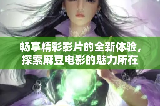 畅享精彩影片的全新体验，探索麻豆电影的魅力所在