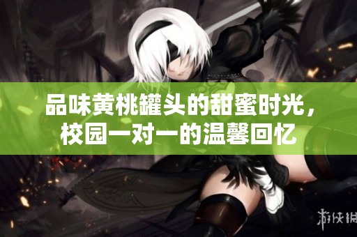 品味黄桃罐头的甜蜜时光，校园一对一的温馨回忆