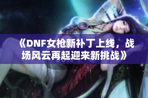 《DNF女枪新补丁上线，战场风云再起迎来新挑战》