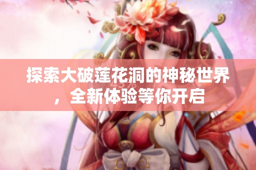 探索大破莲花洞的神秘世界，全新体验等你开启