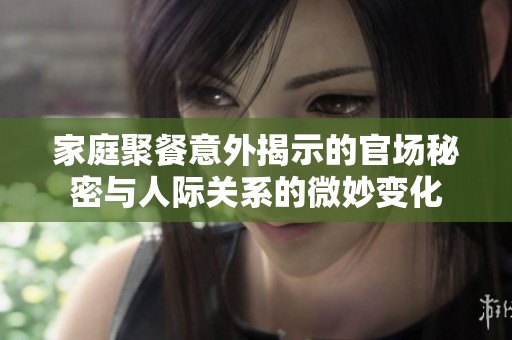 家庭聚餐意外揭示的官场秘密与人际关系的微妙变化