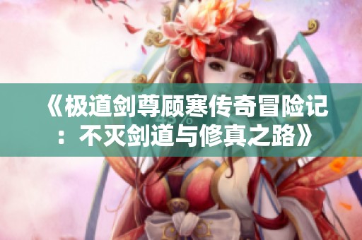 《极道剑尊顾寒传奇冒险记：不灭剑道与修真之路》