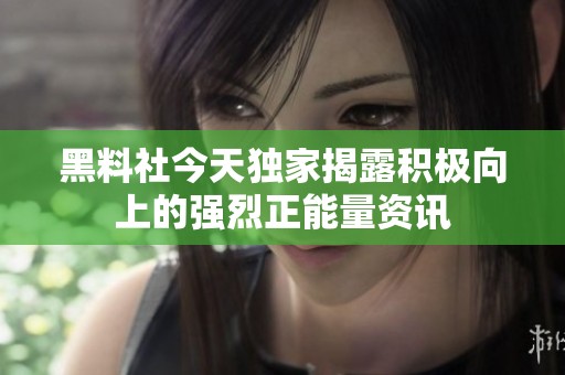 黑料社今天独家揭露积极向上的强烈正能量资讯