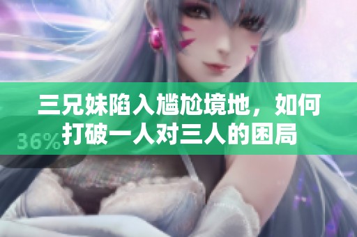 三兄妹陷入尴尬境地，如何打破一人对三人的困局