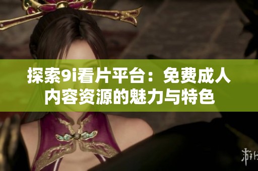探索9i看片平台：免费成人内容资源的魅力与特色