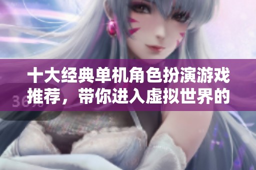 十大经典单机角色扮演游戏推荐，带你进入虚拟世界的奇妙旅程