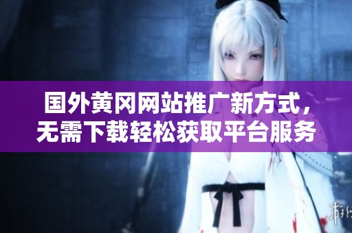 国外黄冈网站推广新方式，无需下载轻松获取平台服务