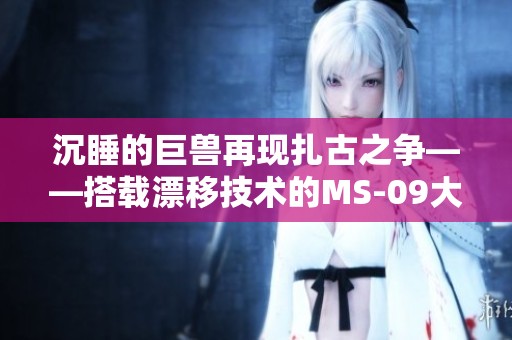沉睡的巨兽再现扎古之争——搭载漂移技术的MS-09大魔争锋登场