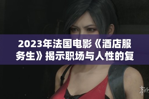 2023年法国电影《酒店服务生》揭示职场与人性的复杂关系
