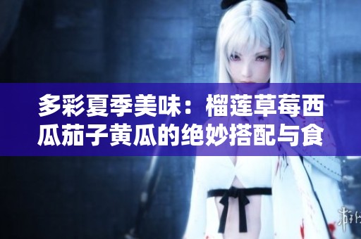 多彩夏季美味：榴莲草莓西瓜茄子黄瓜的绝妙搭配与食用指南