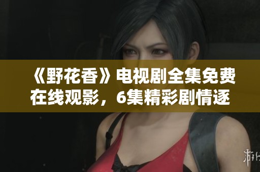 《野花香》电视剧全集免费在线观影，6集精彩剧情逐一解读