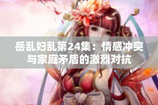 岳乱妇乱第24集：情感冲突与家庭矛盾的激烈对抗