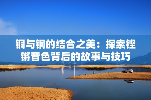 铜与钢的结合之美：探索铿锵音色背后的故事与技巧
