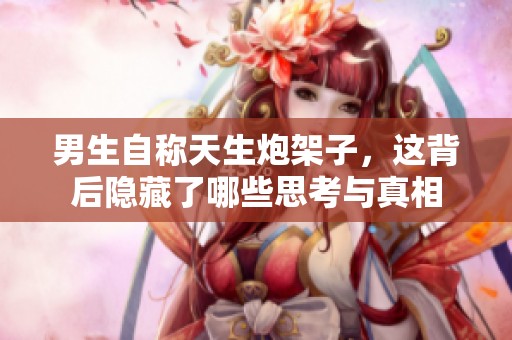 男生自称天生炮架子，这背后隐藏了哪些思考与真相