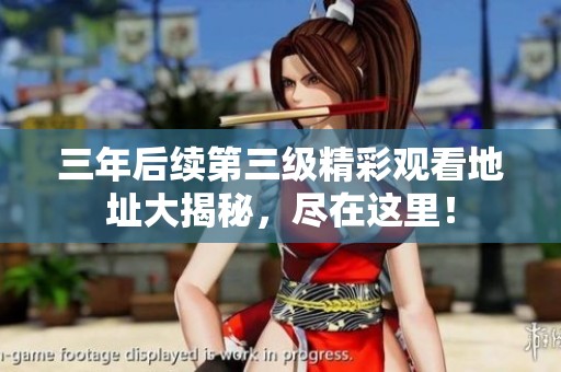 三年后续第三级精彩观看地址大揭秘，尽在这里！