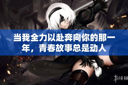 当我全力以赴奔向你的那一年，青春故事总是动人
