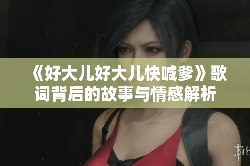 《好大儿好大儿快喊爹》歌词背后的故事与情感解析