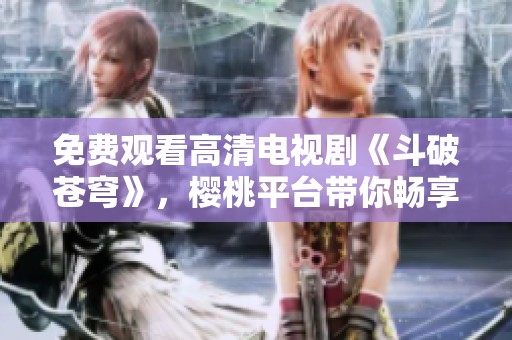 免费观看高清电视剧《斗破苍穹》，樱桃平台带你畅享精彩剧情