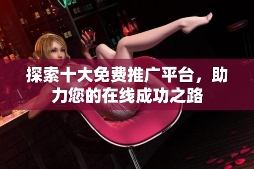 探索十大免费推广平台，助力您的在线成功之路