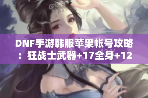 DNF手游韩服苹果帐号攻略：狂战士武器+17全身+12心得分享