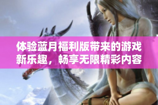 体验蓝月福利版带来的游戏新乐趣，畅享无限精彩内容