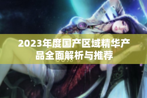 2023年度国产区域精华产品全面解析与推荐