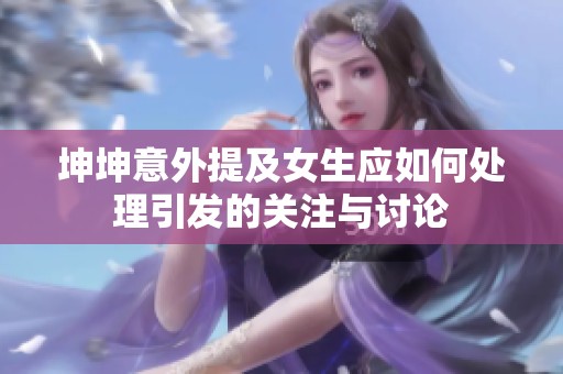 坤坤意外提及女生应如何处理引发的关注与讨论