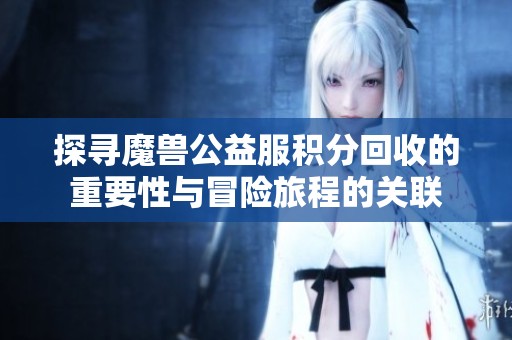 探寻魔兽公益服积分回收的重要性与冒险旅程的关联