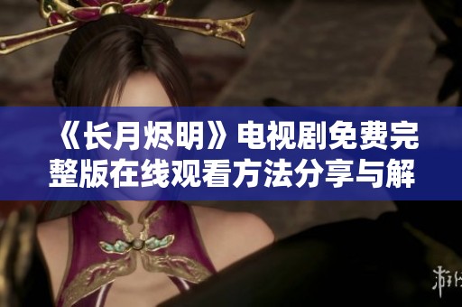 《长月烬明》电视剧免费完整版在线观看方法分享与解析