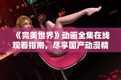《完美世界》动画全集在线观看指南，尽享国产动漫精彩内容