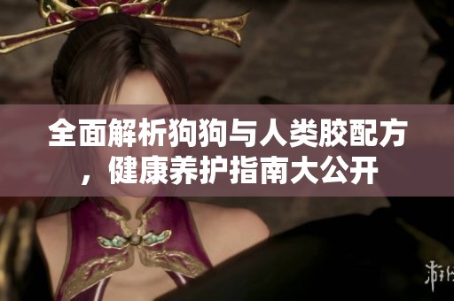 全面解析狗狗与人类胶配方，健康养护指南大公开
