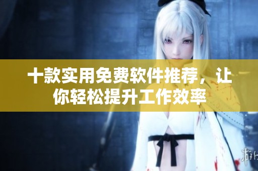 十款实用免费软件推荐，让你轻松提升工作效率