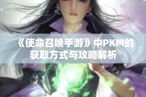 《使命召唤手游》中PKM的获取方式与攻略解析
