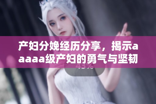 产妇分娩经历分享，揭示aaaaa级产妇的勇气与坚韧
