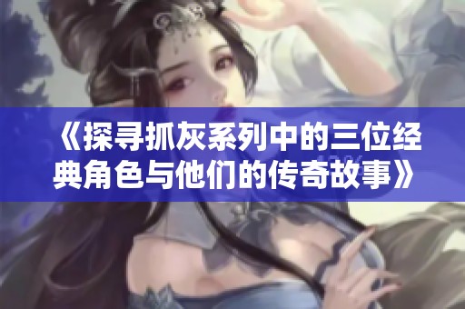 《探寻抓灰系列中的三位经典角色与他们的传奇故事》