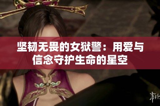 坚韧无畏的女狱警：用爱与信念守护生命的星空