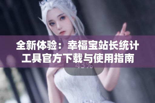 全新体验：幸福宝站长统计工具官方下载与使用指南