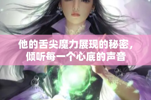 他的舌尖魔力展现的秘密，倾听每一个心底的声音
