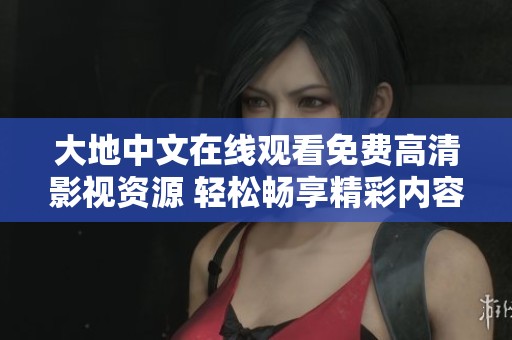 大地中文在线观看免费高清影视资源 轻松畅享精彩内容