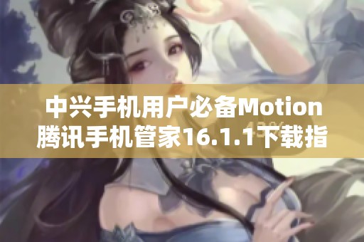 中兴手机用户必备Motion腾讯手机管家16.1.1下载指南