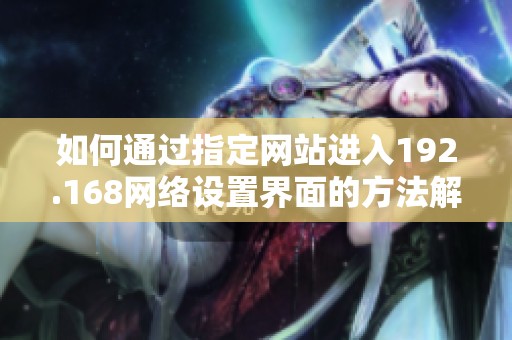 如何通过指定网站进入192.168网络设置界面的方法解析