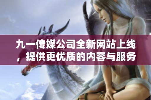 九一传媒公司全新网站上线，提供更优质的内容与服务